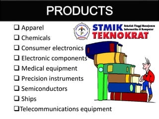  Apparel
 Chemicals
 Consumer electronics
 Electronic components
 Medical equipment
 Precision instruments
 Semiconductors
 Ships
Telecommunications equipment
 