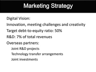 Digital Vision:
Innovation, meeting challenges and creativity
Target debt-to-equity ratio: 50%
R&D: 7% of total revenues
Overseas partners:
Joint R&D projects
Technology transfer arrangements
Joint investments
 