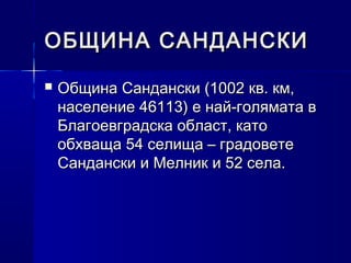 ОБЩИНА САНДАНСКИ
   Община Сандански (1002 кв. км,
    население 46113) е най-голямата в
    Благоевградска област, като
    обхваща 54 селища – градовете
    Сандански и Мелник и 52 села.
 