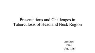 Presentations and Challenges in
Tuberculosis of Head and Neck Region
Zaw Zaw
PG-1
ORL-HNS
 