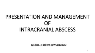 PRESENTATION AND MANAGEMENT
OF
INTRACRANIAL ABSCESS
EZEAKU , CHIZOWA OKWUCHUKWU
1
 