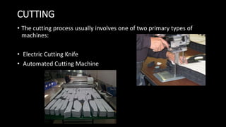 CUTTING
• The cutting process usually involves one of two primary types of
machines:
• Electric Cutting Knife
• Automated Cutting Machine
 