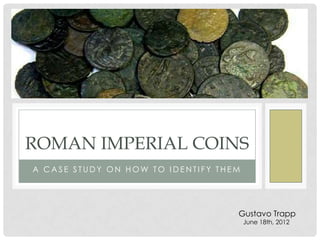 ROMAN IMPERIAL COINS
A CASE STUDY ON HOW TO IDENTIFY THEM




                                   Gustavo Trapp
                                       June 18th, 2012
 
