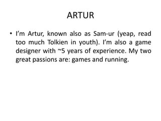 ARTUR
• I’m Artur, known also as Sam-ur (yeap, read
too much Tolkien in youth). I’m also a game
designer with ~5 years of ...