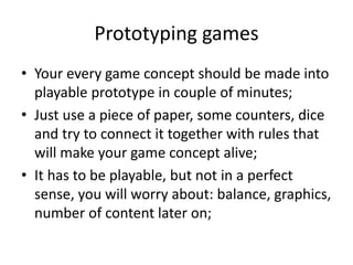 Prototyping games
• Your every game concept should be made into
playable prototype in couple of minutes;
• Just use a piec...