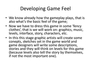 Developing Game Feel
• We know already how the gameplay plays, that is
also what’s the basic feel of the game;
• Now we ha...