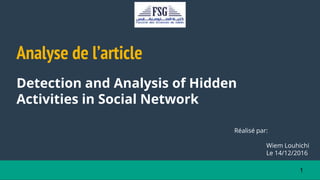 Analyse de l’article
Detection and Analysis of Hidden
Activities in Social Network
Réalisé par:
Wiem Louhichi
Le 14/12/2016
1
 