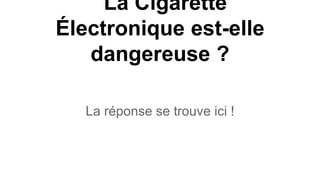 La Cigarette
Électronique est-elle
dangereuse ?
La réponse se trouve ici !
 