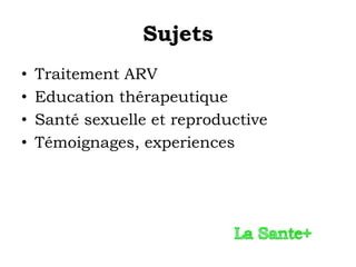 Sujets
•   Traitement ARV
•   Education thérapeutique
•   Santé sexuelle et reproductive
•   Témoignages, experiences
 
