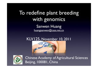 To redeﬁne plant breeding
with genomics
Sanwen Huang
huangsanwen@caas.net.cn
KLV125, November 10, 2011
Chinese Academy of Agricultural Sciences
Beijing, 100081, China
 