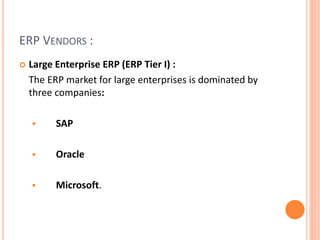 ERP VENDORS :
 Large Enterprise ERP (ERP Tier I) :
The ERP market for large enterprises is dominated by
three companies:
 SAP
 Oracle
 Microsoft.
 