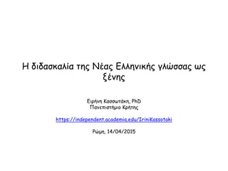Η διδασκαλία της Νέας Ελληνικής γλώσσας ως
ξένης
Ειρήνη Κασσωτάκη, PhD
Πανεπιστήμιο Κρήτης
https://independent.academia.edu/IriniKassotaki
Ρώμη, 14/04/2015
 