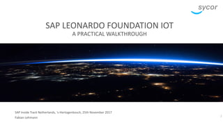 SAP Inside Track Netherlands, 's-Hertogenbosch, 25th November 2017
Fabian Lehmann
SAP LEONARDO FOUNDATION IOT
A PRACTICAL WALKTHROUGH
1
 