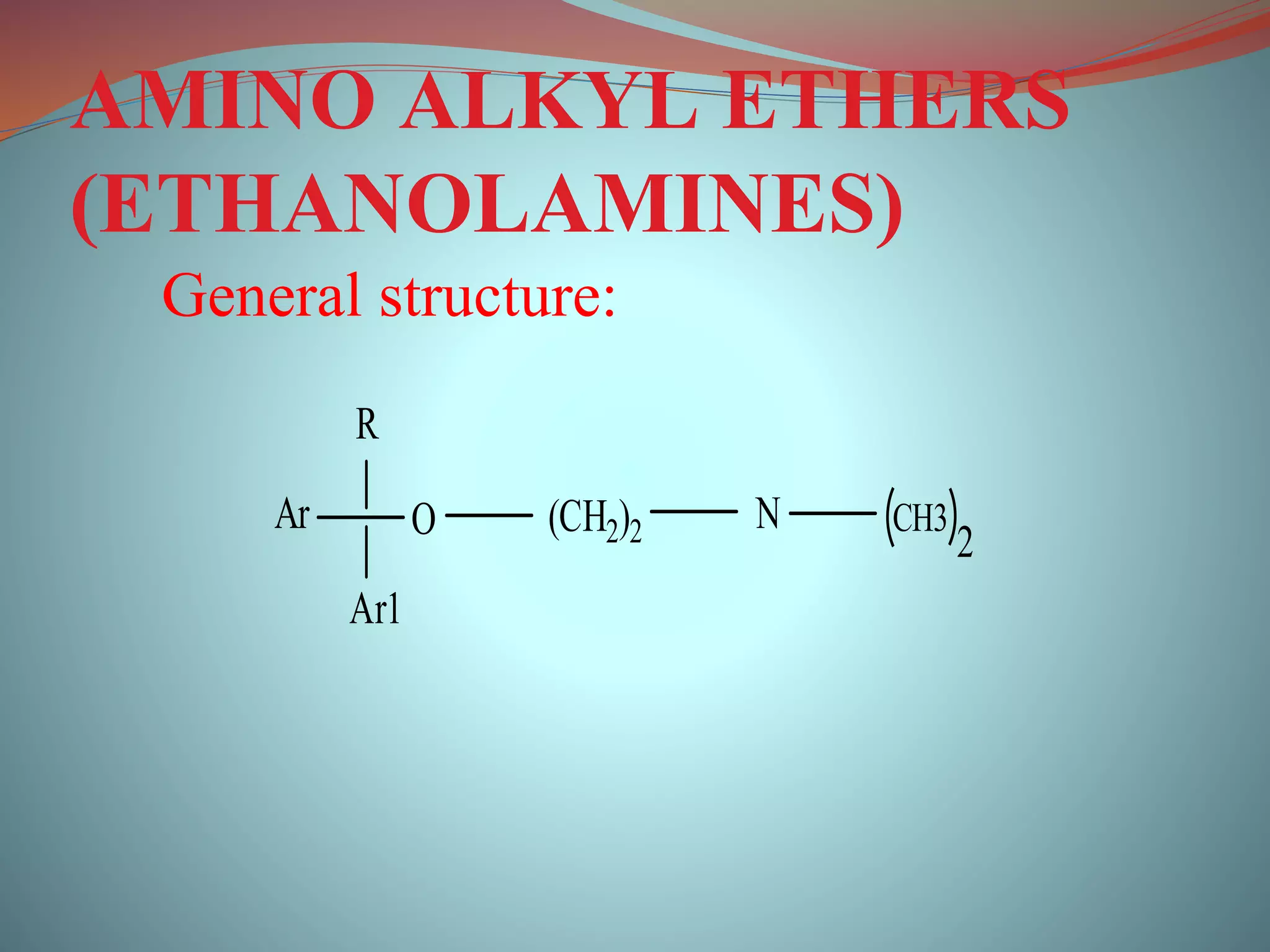 AMINO ALKYL ETHERS
(ETHANOLAMINES)
R
Ar
Ar1
O (CH2)2 N CH3
2
General structure:
 
