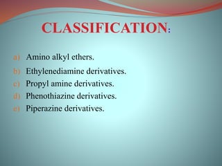 a) Amino alkyl ethers.
b) Ethylenediamine derivatives.
c) Propyl amine derivatives.
d) Phenothiazine derivatives.
e) Piperazine derivatives.
CLASSIFICATION:
 
