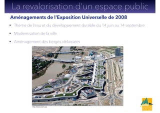 • Thème de l’eau et du développement durable du 14 juin au 14 septembre
• Modernisation de la ville
• Aménagement des berges délaissées
La revalorisation d’un espace public
http://www.sers.es
Aménagements de l’Exposition Universelle de 2008
 