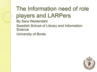 The Information need of role players and LARPers By Sara Westerdahl Swedish School of Library and Information Science University of Borås 