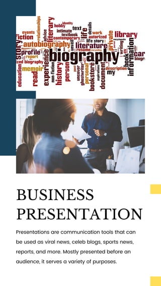 BUSINESS
PRESENTATION
Presentations are communication tools that can
be used as viral news, celeb blogs, sports news,
reports, and more. Mostly presented before an
audience, it serves a variety of purposes.
 