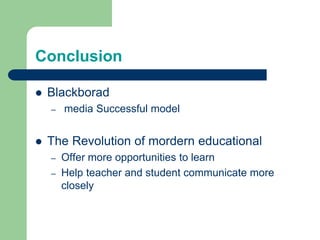 Conclusion
 Blackborad
– media Successful model
 The Revolution of mordern educational
– Offer more opportunities to learn
– Help teacher and student communicate more
closely
 