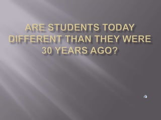 Are students today different than they were 30 years ago? 