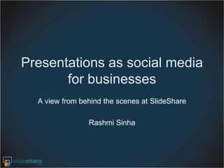 Presentations as social media
       for businesses
  A view from behind the scenes at SlideShare

                Rashmi Sinha
 