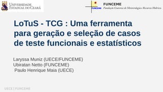 LoTuS - TCG : Uma ferramenta 
para geração e seleção de casos 
de teste funcionais e estatísticos 
Laryssa Muniz (UECE/FUNCEME) 
Ubiratan Netto (FUNCEME) 
Paulo Henrique Maia (UECE) 
UECE | FUNCEME 
 