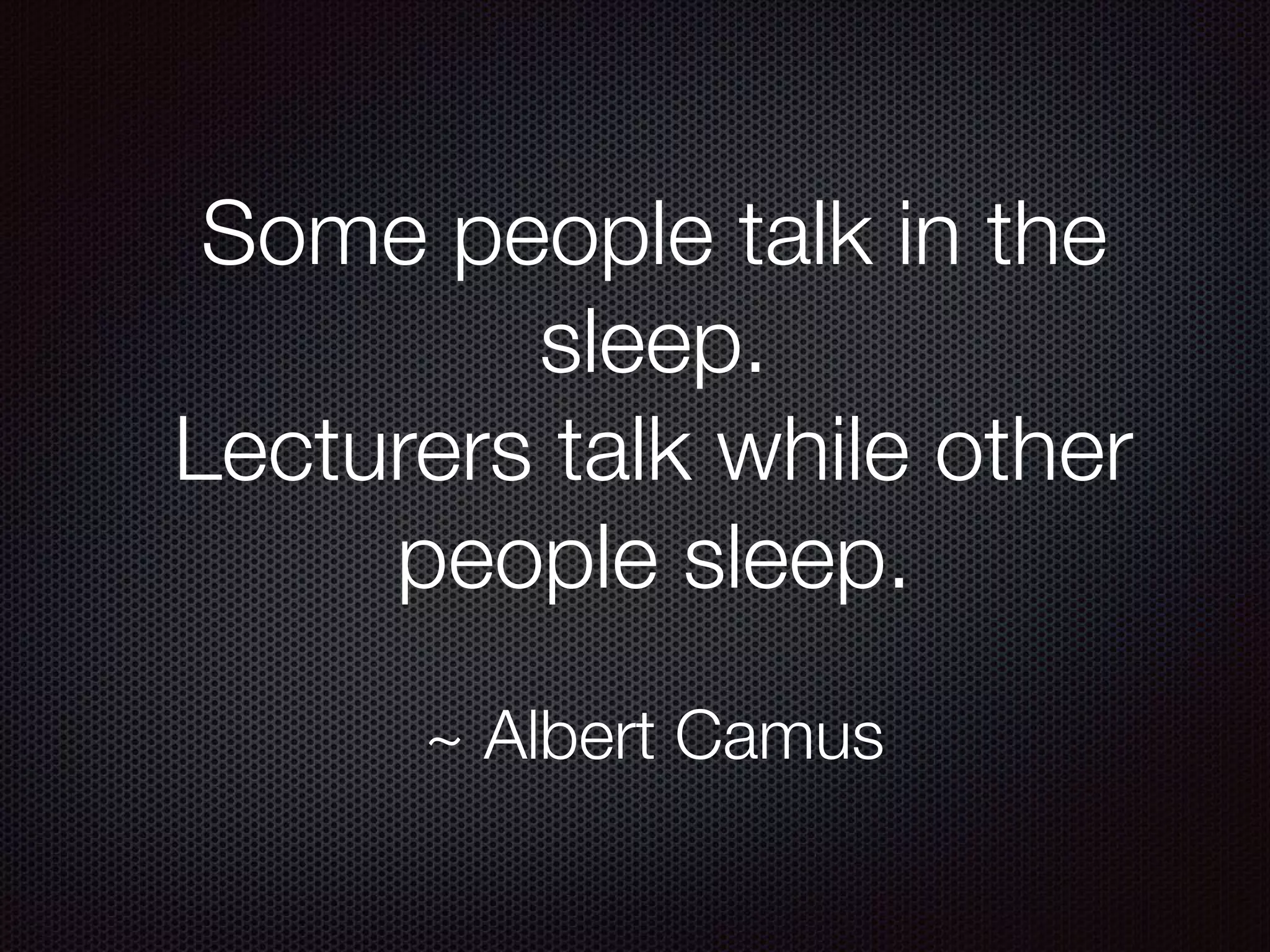 Some people talk in the
sleep.
Lecturers talk while other
people sleep.
~ Albert Camus
 