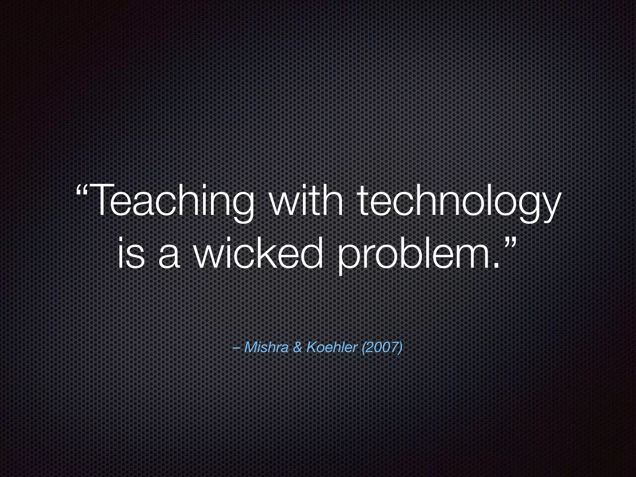 – Mishra & Koehler (2007)
“Teaching with technology
is a wicked problem.”
 