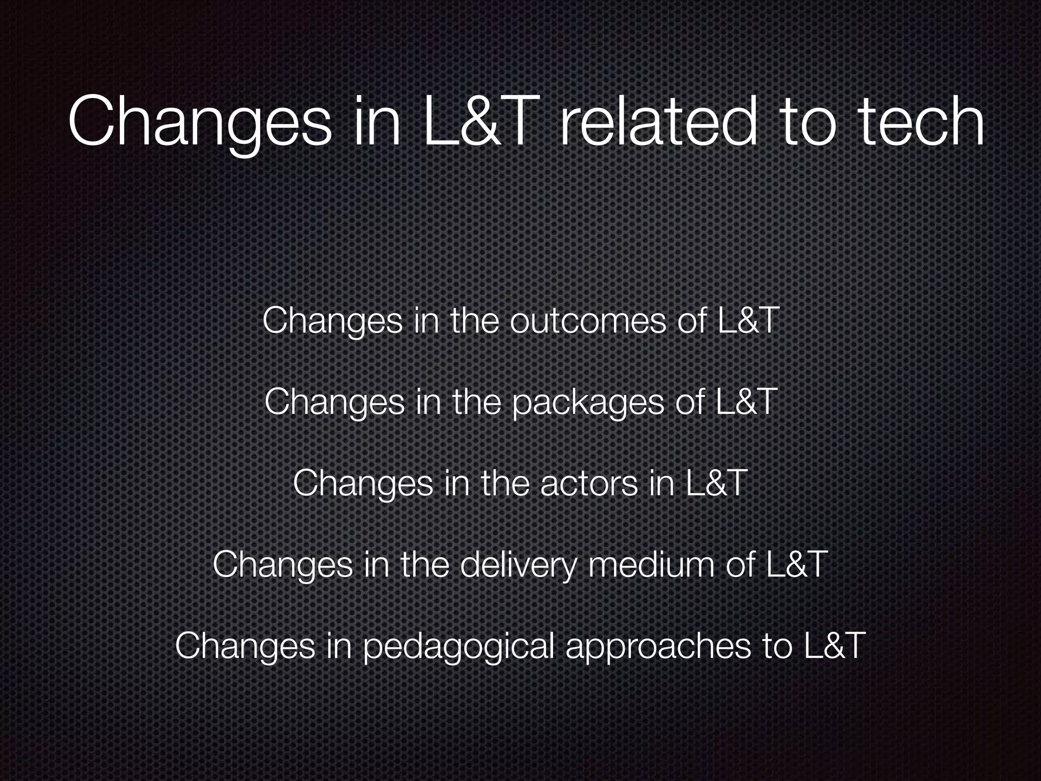 Changes in L&T related to tech
Changes in the outcomes of L&T
Changes in the packages of L&T
Changes in the actors in L&T
Changes in the delivery medium of L&T
Changes in pedagogical approaches to L&T
 