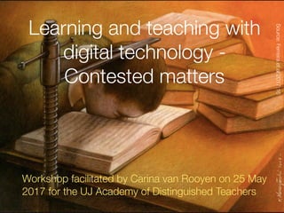 Learning and teaching with
digital technology -
Contested matters
Workshop facilitated by Carina van Rooyen on 25 May
2017 for the UJ Academy of Distinguished Teachers
Source:Ferreiraetal2017:16
 
