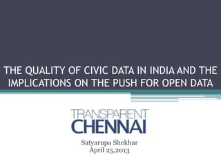 THE QUALITY OF CIVIC DATA IN INDIA AND THE
IMPLICATIONS ON THE PUSH FOR OPEN DATA
Satyarupa Shekhar
April 25,2013
 