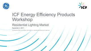 Confidential. Not to be copied, distributed, or reproduced without prior approval.
ICF Energy Efficiency Products
Workshop
Residential Lighting Market
September 2, 2017
 