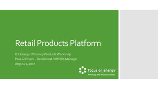 Retail Products Platform
ICF Energy Efficiency Products Workshop
Paul Grimyser – Residential Portfolio Manager
August 2, 2017
 