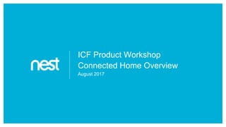 Nest Labs Confidential
ICF Product Workshop
Connected Home Overview
August 2017
 