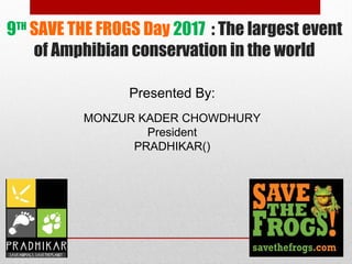 9TH
SAVE THE FROGS Day 2017 : The largest event
of Amphibian conservation in the world
MONZUR KADER CHOWDHURY
President
PRADHIKAR()
Presented By:
 