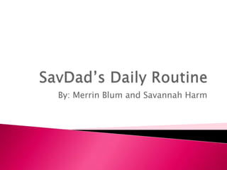 SavDad’s Daily Routine By: Merrin Blum and Savannah Harm 