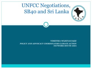 VOSITHA WIJENAYAKE
POLICY AND ADVOCACY COORDINATOR CLIMATE ACTION
NETWORK SOUTH ASIA
UNFCC Negotiations,
SB40 and Sri Lanka
 