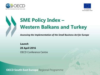 SME Policy Index –
Western Balkans and Turkey
Assessing the Implementation of the Small Business Act for Europe
Launch
28 April 2016
OECD Conference Centre
co-funded by
the European Union
 