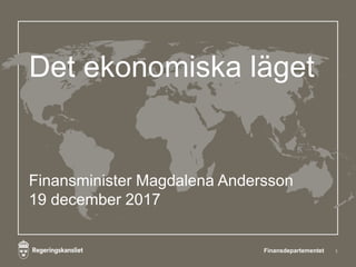 Det ekonomiska läget
Finansminister Magdalena Andersson
19 december 2017
1Finansdepartementet
 