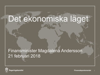 Det ekonomiska läget
Finansminister Magdalena Andersson
21 februari 2018
1Finansdepartementet
 