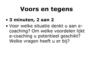 Voors en tegens   3 minuten, 2 aan 2 Voor welke situatie denkt u aan e-coaching? Om welke voordelen lijkt e-coaching u potentieel geschikt? Welke vragen heeft u er bij?  