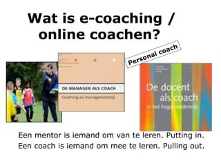 Wat is e-coaching / online coachen?   Een mentor is iemand om van te leren. Putting in. Een coach is iemand om mee te leren. Pulling out. Personal coach 