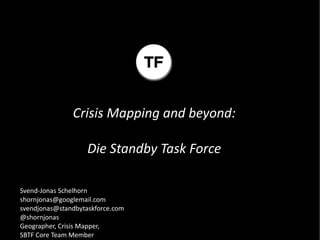 Crisis Mapping and beyond:

                    Die Standby Task Force

Svend-Jonas Schelhorn
shornjonas@googlemail.com
svendjonas@standbytaskforce.com
@shornjonas
Geographer, Crisis Mapper,
SBTF Core Team Member
 