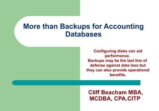 More than Backups for Accounting
           Databases

                    Configuring disks can aid
                          performance.
                 Backups may be the last line of
                  defense against data loss but
                they can also provide operational
                            benefits.



                 Cliff Beacham MBA,
                 MCDBA, CPA.CITP
 