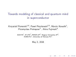 Towards modeling of classical and quantum mind
in superconductor
Krzysztof Pomorski1,6, Pawel Peczkowski2,5, Marcin Kowalik1,
Przemyslaw Prokopow3 , Akira Fujimaki4
AGH-PL1, IFJ-PL2, RIKEN-JP3, Nagoya University-JP4,
ICBM-PL5, University of Warsaw-PL6
May 3, 2018
 