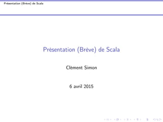 Présentation (Brève) de Scala
Présentation (Brève) de Scala
Clément Simon
6 avril 2015
 