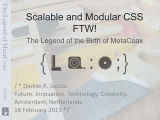 Scalable and Modular CSS
              FTW!
    The Legend of the Birth of MetaCoax




/ * Denise R. Jacobs
Future. Innovation. Technology. Creativity.
Amsterdam, Netherlands
18 February 2013 */
 