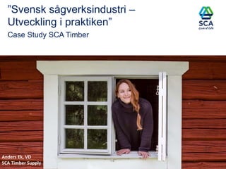 ”Svensk sågverksindustri –
Utveckling i praktiken”
Case Study SCA Timber
Anders Ek, VD
SCA Timber Supply
 