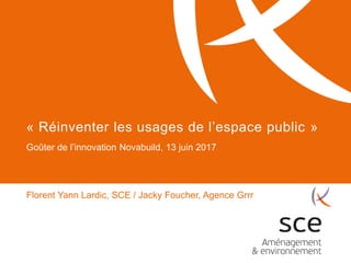 Goûter de l’innovation Novabuild, 13 juin 2017
Florent Yann Lardic, SCE / Jacky Foucher, Agence Grrr
« Réinventer les usages de l’espace public »
 