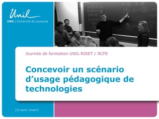 Concevoir un scénario d’usage pédagogique de technologies Journée de formation UNIL-RISET / RCFE 